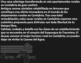 Una casa solariega transformada en seis apartamentos rurales en Cantabria de gran confort.
Antigua casona c&aacute;ntabra rehabilitada en Arnuero que constituye una oferta innovadora en el mundo de los alojamientos rurales en Cantabria. Tras una total remodelaci&oacute;n, estas casas rurales en Cantabria suponen una aut&eacute;ntica propuesta para disfrutar con toda libertad de tu tiempo libre. 
Calidad, cuidado y detalle son las claves de un establecimiento que se encuentra en el coraz&oacute;n del Ecoparque de Trasmiera. Si deseas conocer el mejor turismo rural en Cantabria, no puedes dejar de visitar la Casona del Agua.
